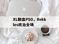 FB体育娱乐-包含XL翻盘PSG，Rekkles统治全场的词条